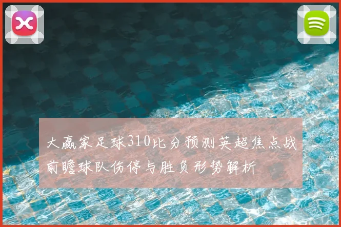 大赢家足球310比分预测英超焦点战前瞻球队伤停与胜负形势解析