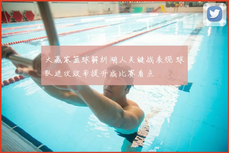 大赢家篮球解析湖人关键战表现 球队进攻效率提升成比赛看点