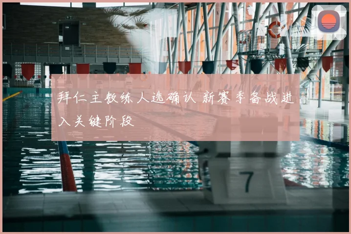 拜仁主教练人选确认 新赛季备战进入关键阶段