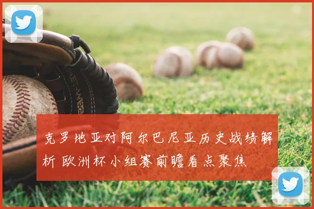 克罗地亚对阿尔巴尼亚历史战绩解析 欧洲杯小组赛前瞻看点聚焦