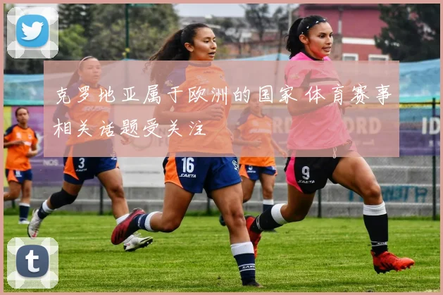 克罗地亚属于欧洲的国家 体育赛事相关话题受关注