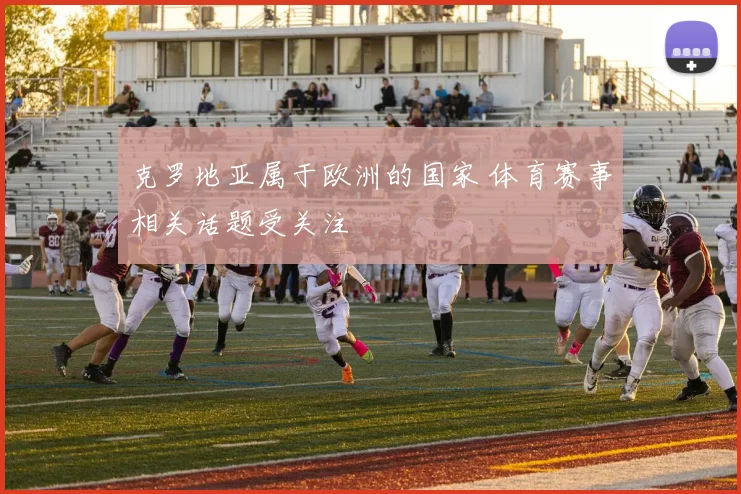 克罗地亚属于欧洲的国家 体育赛事相关话题受关注