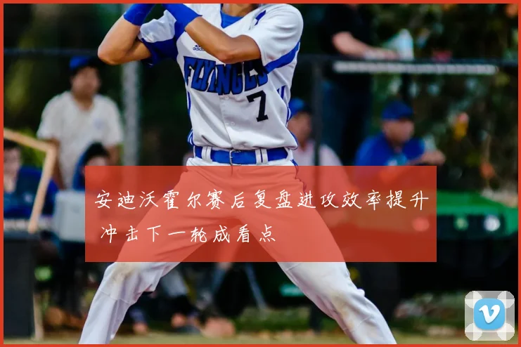 安迪沃霍尔赛后复盘进攻效率提升 冲击下一轮成看点