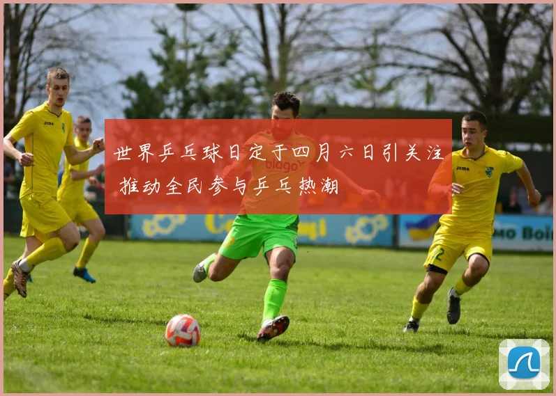 世界乒乓球日定于四月六日引关注 推动全民参与乒乓热潮