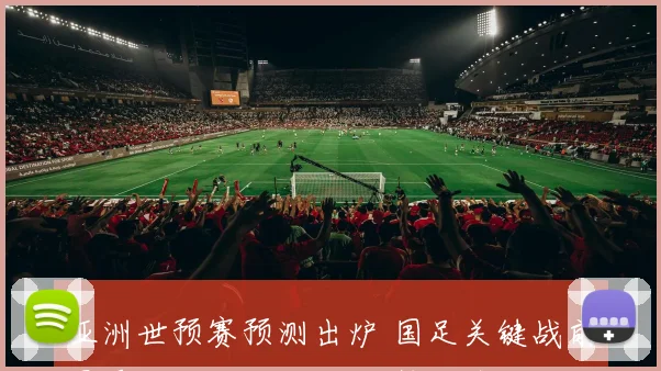 亚洲世预赛预测出炉 国足关键战前景受关注 小组出线形势成焦点