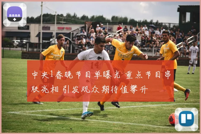 中央1春晚节目单曝光 重点节目串联亮相 引发观众期待值攀升