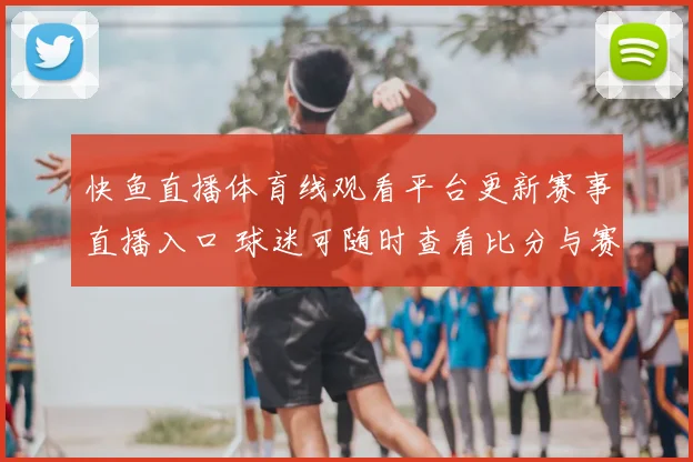 快鱼直播体育线观看平台更新赛事直播入口 球迷可随时查看比分与赛况