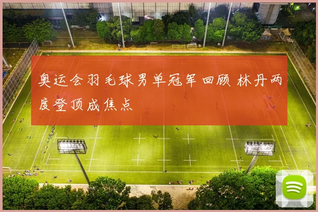 奥运会羽毛球男单冠军回顾 林丹两度登顶成焦点