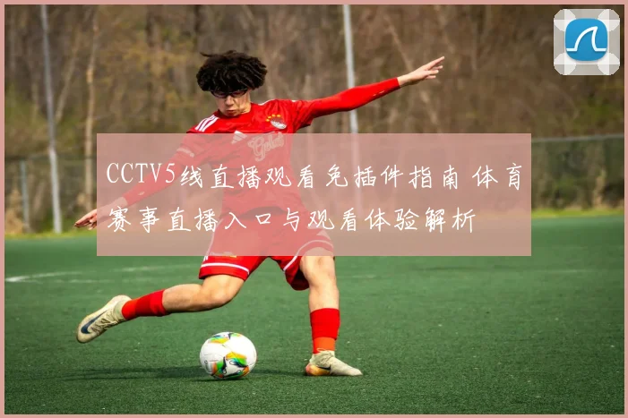 CCTV5线直播观看免插件指南 体育赛事直播入口与观看体验解析