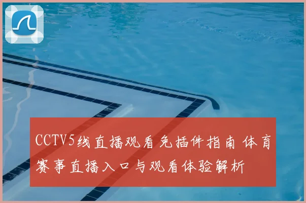CCTV5线直播观看免插件指南 体育赛事直播入口与观看体验解析