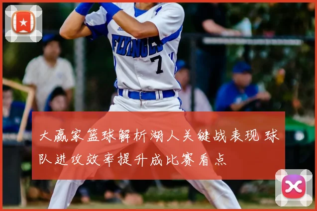 大赢家篮球解析湖人关键战表现 球队进攻效率提升成比赛看点