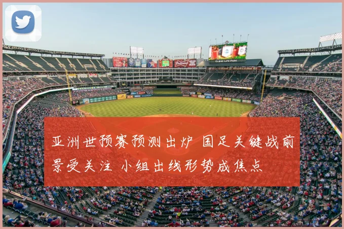亚洲世预赛预测出炉 国足关键战前景受关注 小组出线形势成焦点