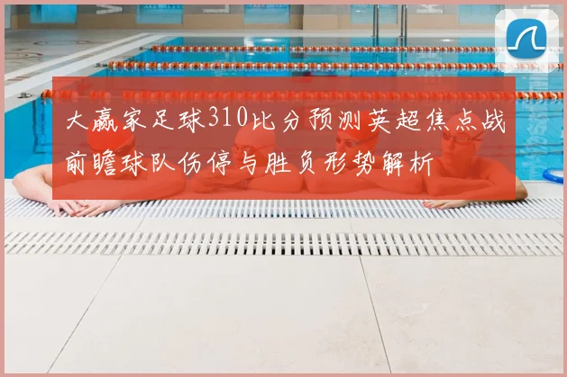 大赢家足球310比分预测英超焦点战前瞻球队伤停与胜负形势解析