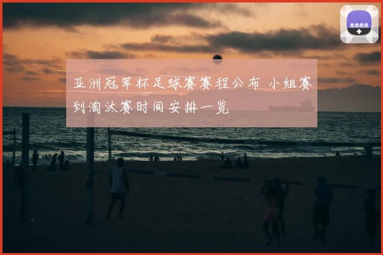 亚洲冠军杯足球赛赛程公布 小组赛到淘汰赛时间安排一览